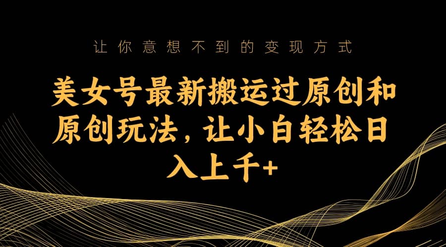 美女号最新搬运过原创和原创玩法，让小白轻松日入上千+-问小徐资源库
