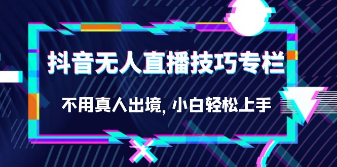 抖音无人直播技巧专栏，不用真人出境，小白轻松上手（27节）-问小徐资源库