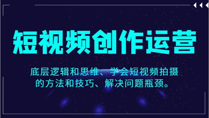 短视频创作运营，底层逻辑和思维、学会短视频拍摄的方法和技巧、解决问题瓶颈。-问小徐资源库