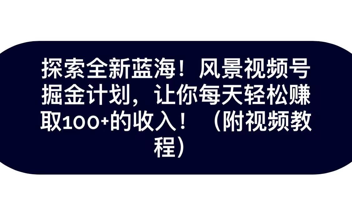 探索全新蓝海！抖音风景视频号掘金计划，让你每天轻松日赚100+，保姆级教学-问小徐资源库