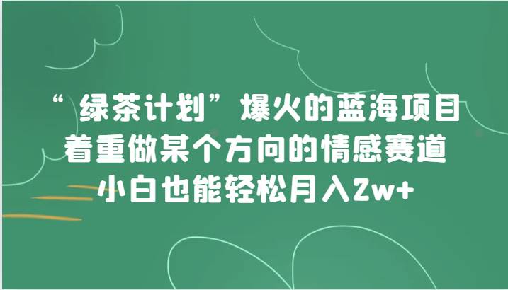 “绿茶计划”，爆火的蓝海项目，着重做某个方向的情感赛道，小白也能轻松月入2w+-问小徐资源库