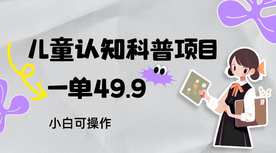 儿童认知科普，一单49.9，轻松日变现800＋小白可操作，附资料-问小徐资源库