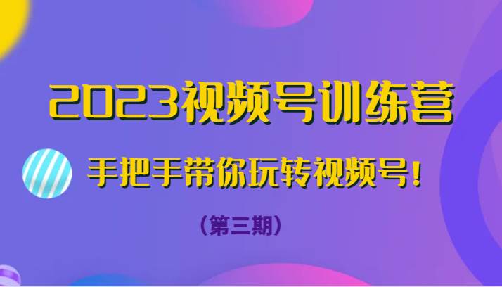 2023视频号训练营（第三期）手把手带你玩转视频号！-问小徐资源库