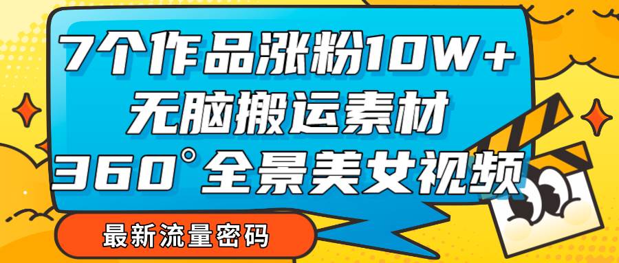 7个作品涨粉10W+，无脑搬运素材，全景美女视频爆款-问小徐资源库