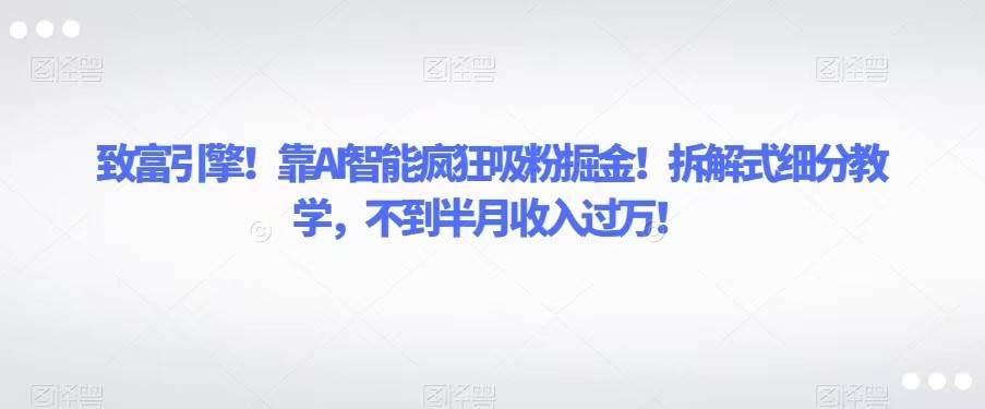 致富引擎！靠AI智能疯狂吸粉掘金！拆解式细分教学，不到半月收入过万！-问小徐资源库