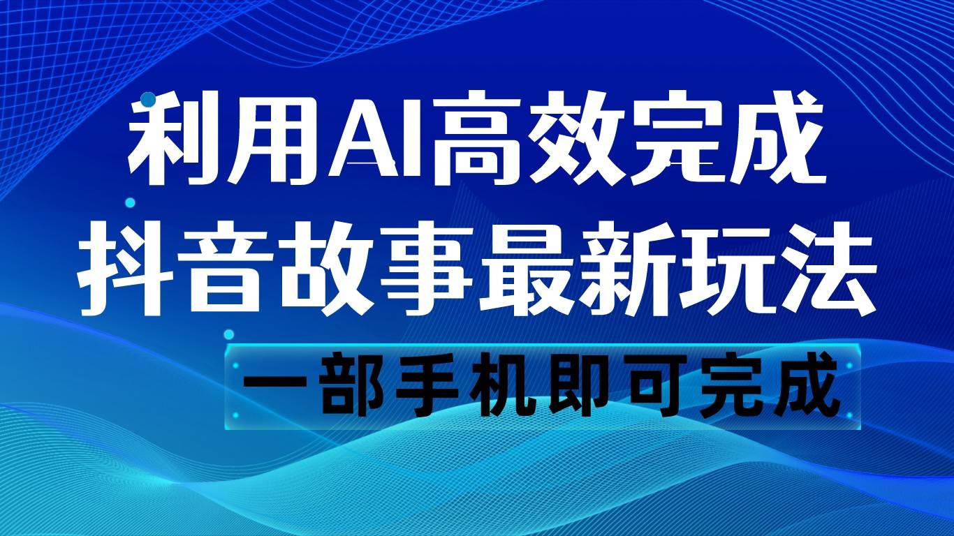 抖音故事最新玩法，通过AI一键生成文案和视频，日收入500 一部手机即可完成-问小徐资源库