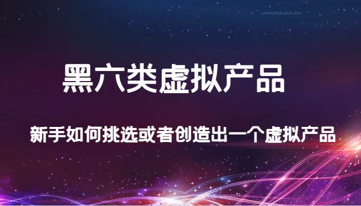 某公众号付费文章：黑六类虚拟产品，新手如何挑选或者创造出一个虚拟产品-问小徐资源库