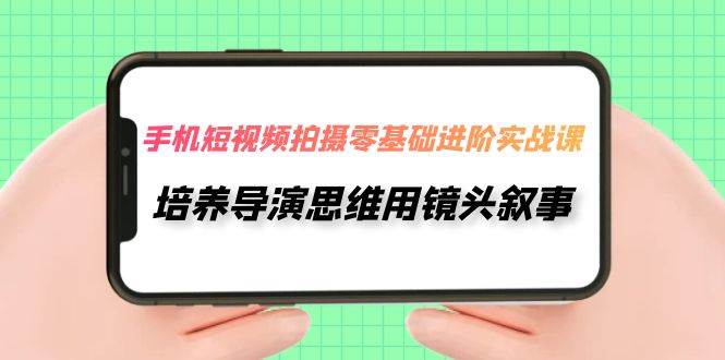 手机短视频拍摄-零基础进阶实操课，培养导演思维用镜头叙事（30节课）-问小徐资源库