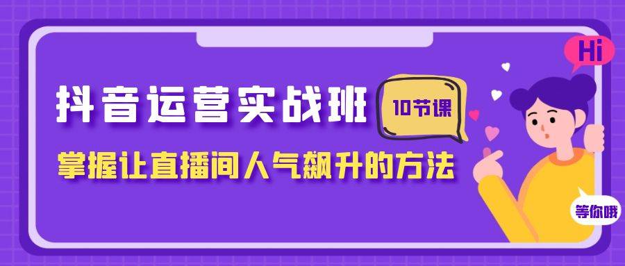 抖音运营实战班，掌握让直播间人气飙升的方法（10节课）-问小徐资源库