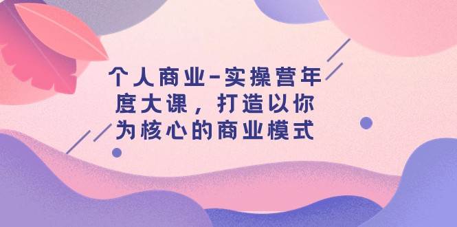 个人商业-实操营年度大课，打造以你为核心的商业模式（29节课）-问小徐资源库