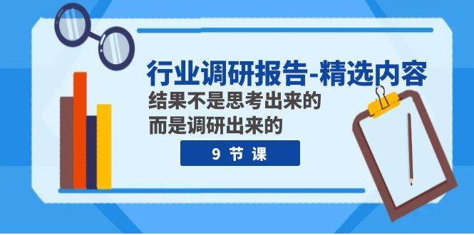 行业调研报告-精选内容：结果不是思考出来的 而是调研出来的（9节课）-问小徐资源库