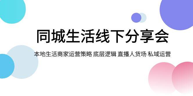 同城生活线下分享会，本地生活商家运营策略 底层逻辑 直播人货场 私域运营-问小徐资源库