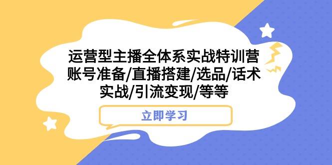 运营型主播全体系实战特训营 账号准备/直播搭建/选品/话术实战/引流变现/等-问小徐资源库