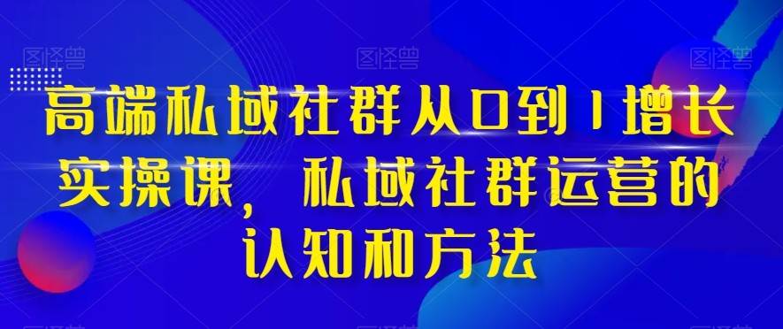 高端私域社群从0到1增长实战课，私域社群运营的认知和方法（37节课）-问小徐资源库