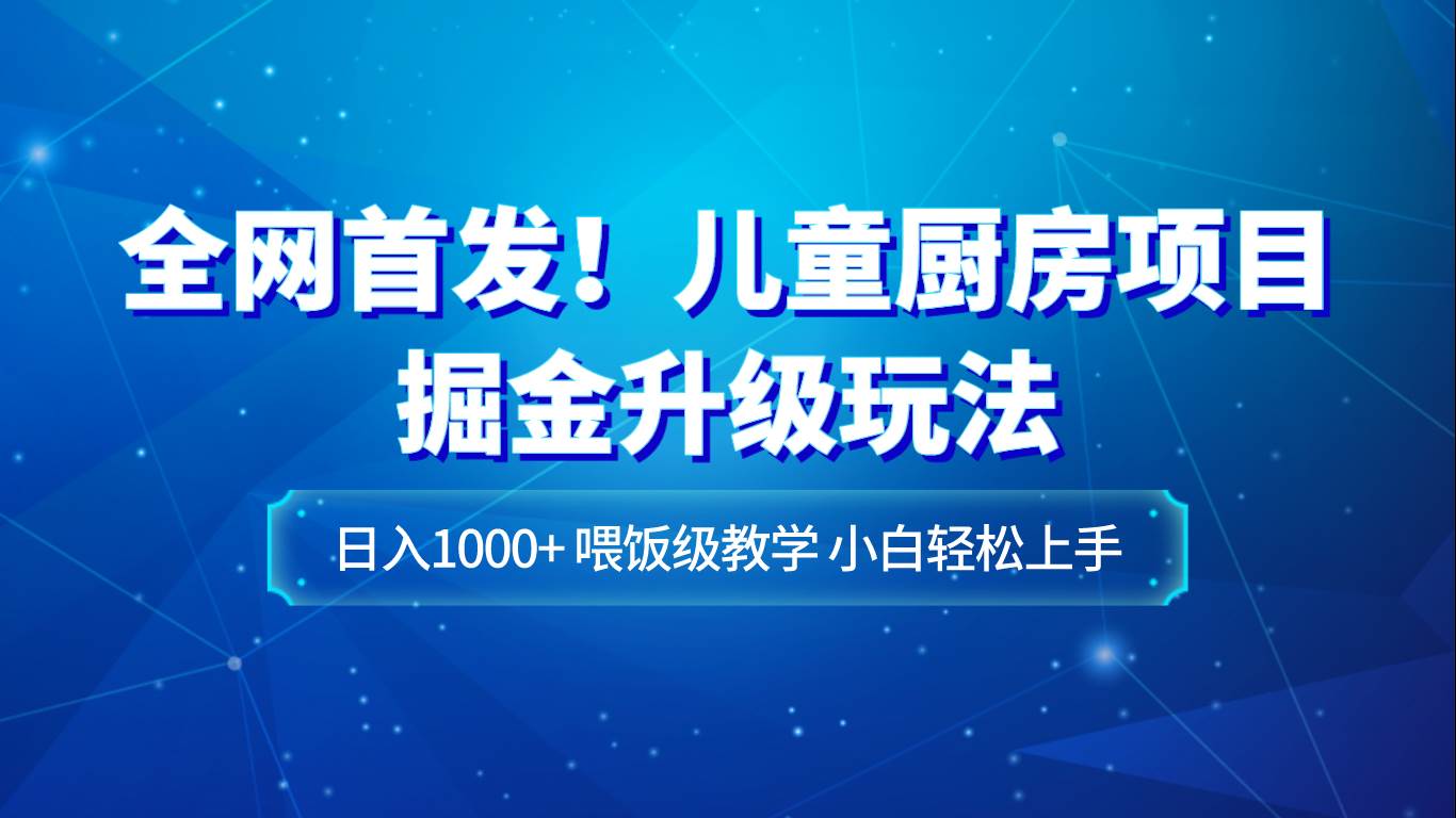 全网首发！儿童厨房项目掘金升级玩法，日入1000+，喂饭级教学，小白轻松上手-问小徐资源库