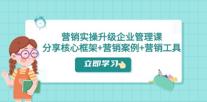 营销实操升级·企业管理课：分享核心框架+营销案例+营销工具（课程+文档）-问小徐资源库