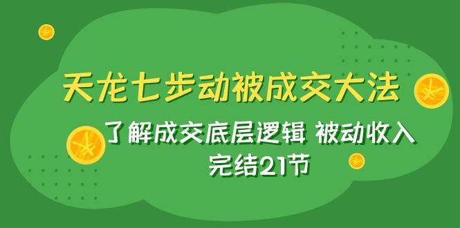 天龙/七步动被成交大法：了解成交底层逻辑 被动收入 完结21节-问小徐资源库