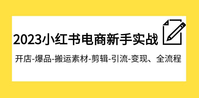 2023小红书电商新手实战课程，开店-爆品-搬运素材-剪辑-引流-变现、全流程-问小徐资源库