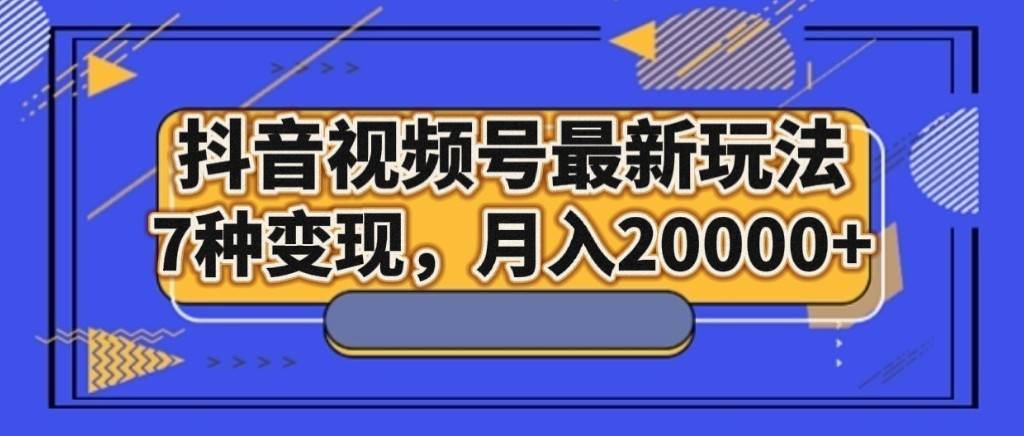 抖音视频号最新玩法，7种变现，月入20000+-问小徐资源库