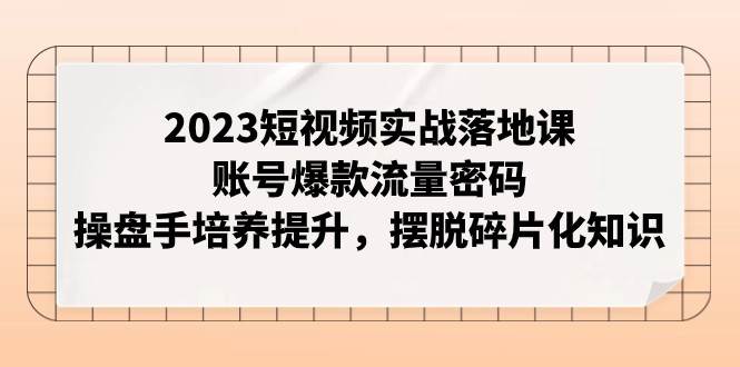 2023短视频实战落地课，账号爆款流量密码，操盘手培养提升，摆脱碎片化知识-问小徐资源库