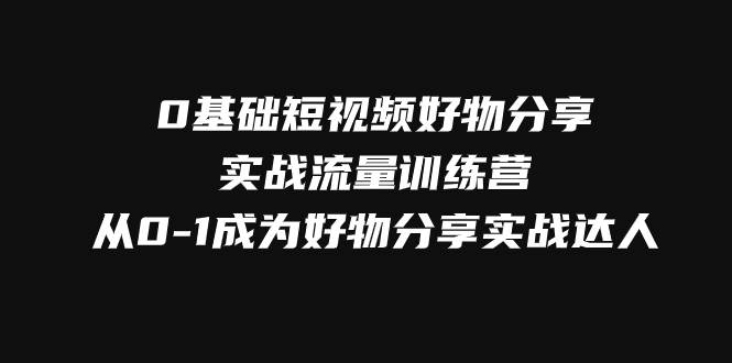 0基础短视频好物分享实战流量训练营，从0-1成为好物分享实战达人-问小徐资源库