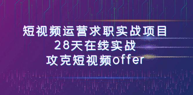 短视频运-营求职实战项目，28天在线实战，攻克短视频offer（46节课）-问小徐资源库