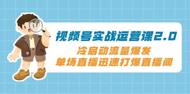 视频号实战运营课2.0，冷启动流量爆发，单场直播迅速打爆直播间-问小徐资源库