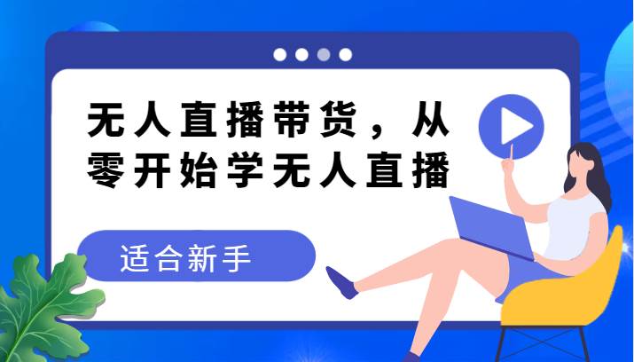 无人直播带货变现教程，从零开始学无人直播，适合新手-问小徐资源库