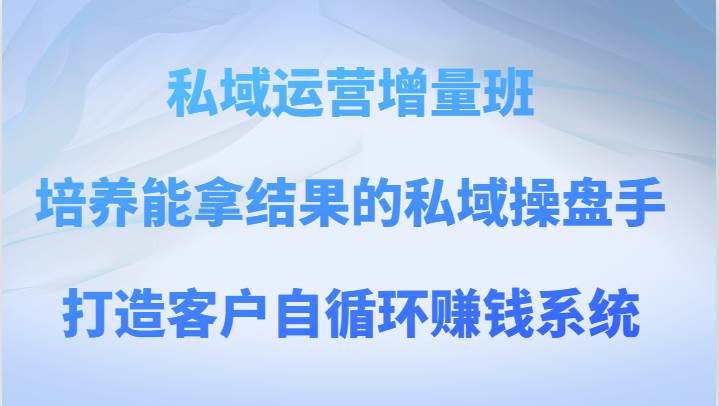 私域运营增量班 培养能拿结果的私域操盘手，打造客户自循环赚钱系统-问小徐资源库