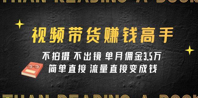 视频带货赚钱高手课程：不拍摄 不出镜 单月佣金3.5w 简单直接 流量直接变钱-问小徐资源库