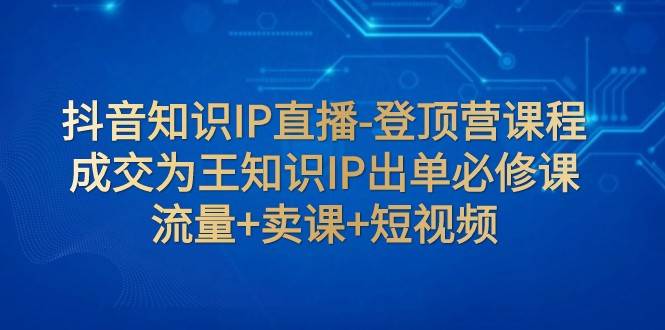 抖音知识IP直播-登顶营课程：成交为王知识IP出单必修课 流量+卖课+短视频-问小徐资源库