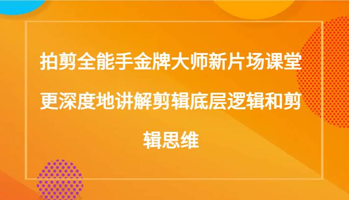 拍剪全能手金牌大师新片场课堂，更深度地讲解剪辑底层逻辑和剪辑思维（117节课）-问小徐资源库