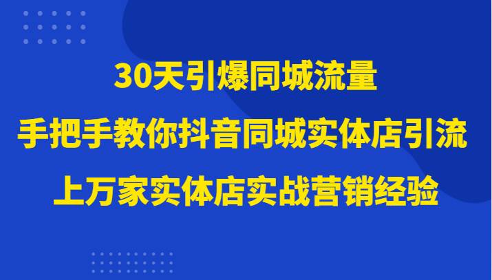 30天引爆同城流量，上万家实体店实战营销经验大佬手把手教你抖音同城实体店引流-问小徐资源库