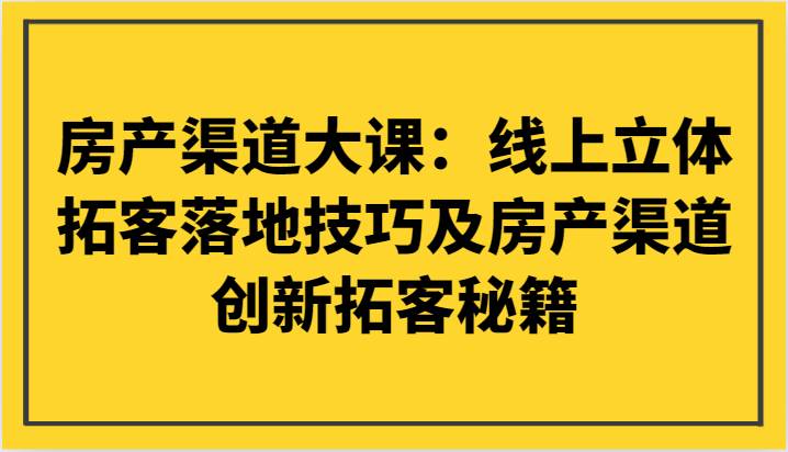 房产渠道大课：线上立体拓客落地技巧及房产渠道创新拓客秘籍-问小徐资源库