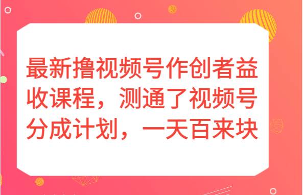 最新撸视频号作创者益收课程，测通了视频号分成计划，一天百来块！-问小徐资源库