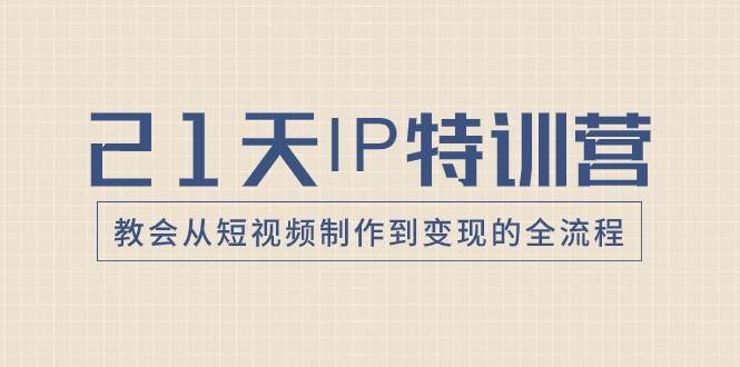 21天IP特训营，教会从短视频制作到变现的全流程-问小徐资源库