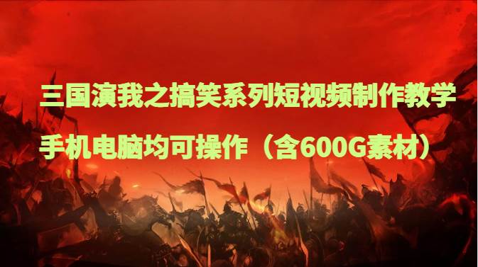 三国演我之搞笑系列短视频制作教学，手机电脑均可操作（含600G素材）-问小徐资源库