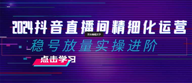 2024抖音直播间精细化运营：稳号放量实操进阶 选品/排品/起号/随心推/千川付费投放-问小徐资源库