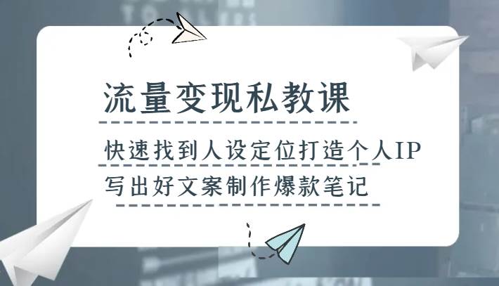 流量变现私教课，快速找到人设定位打造个人IP，写出好文案制作爆款笔记-问小徐资源库