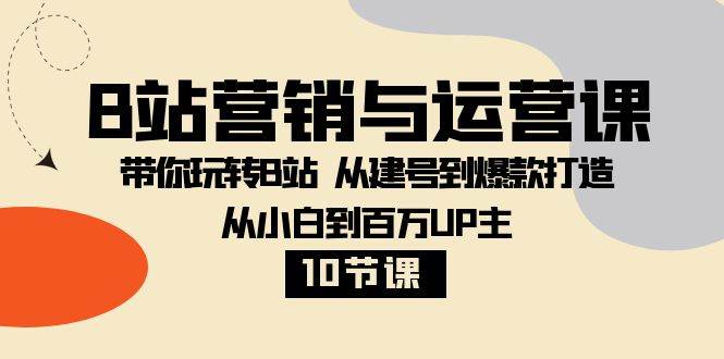 B站营销与运营课：带你玩转B站 从建号到爆款打造 从小白到百万UP主（10节课）-问小徐资源库