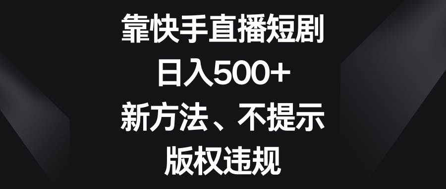 靠快手直播短剧，日入500+，新方法、不提示版权违规-问小徐资源库