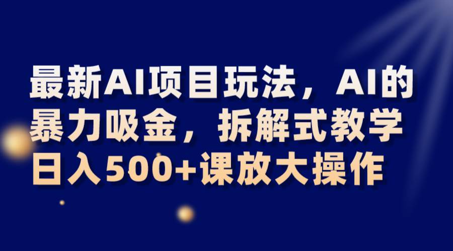 最新AI项目玩法，AI的暴力吸金，拆解式教学，日入500+课放大操作-问小徐资源库