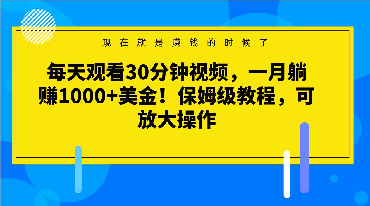 每天观看30分钟视频，一月躺赚1000+美金！保姆级教程，可放大操作-问小徐资源库