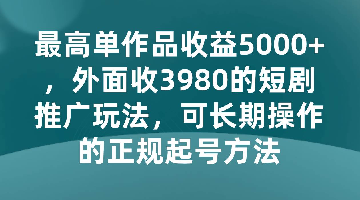 最高单作品收益5000+，外面收3980的短剧推广玩法，可长期操作的正规起号方法-问小徐资源库