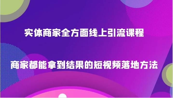 实体商家全方面线上引流课程，商家都能拿到结果的短视频落地方法-问小徐资源库