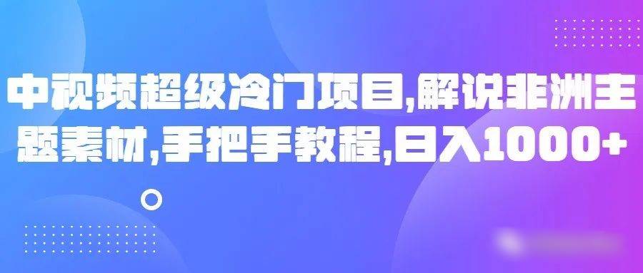 中视频超级冷门项目，解说非洲主题素材，手把手教程，日入1000+-问小徐资源库