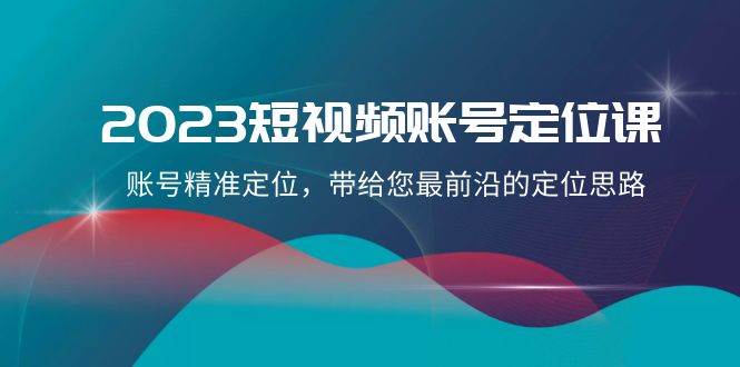 2023短视频账号定位课，账号精准定位，带给您最前沿的定位思路（21节课）-问小徐资源库