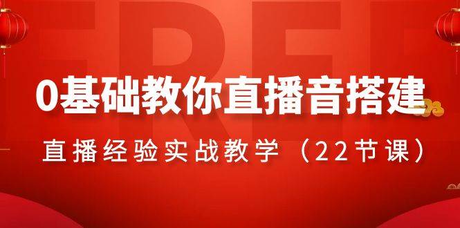 0基础教你直播音搭建系列课程，直播经验实战教学（22节课）-问小徐资源库