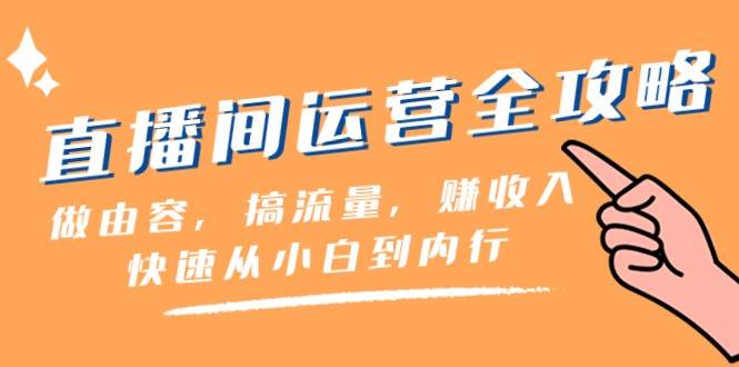 直播间运营全攻略：做由容，搞流量，赚收入一快速从小白到内行（46节课）-问小徐资源库