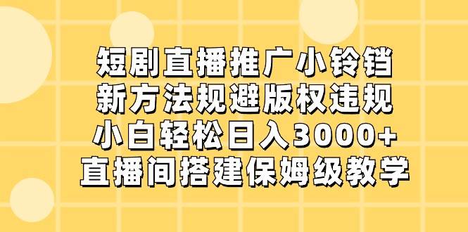 短剧直播推广小铃铛，小白轻松日入3000+，新方法规避版权违规，直播间搭建保姆级教学-问小徐资源库